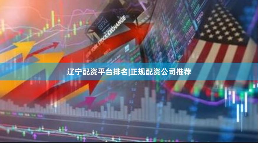 辽宁配资平台排名|正规配资公司推荐